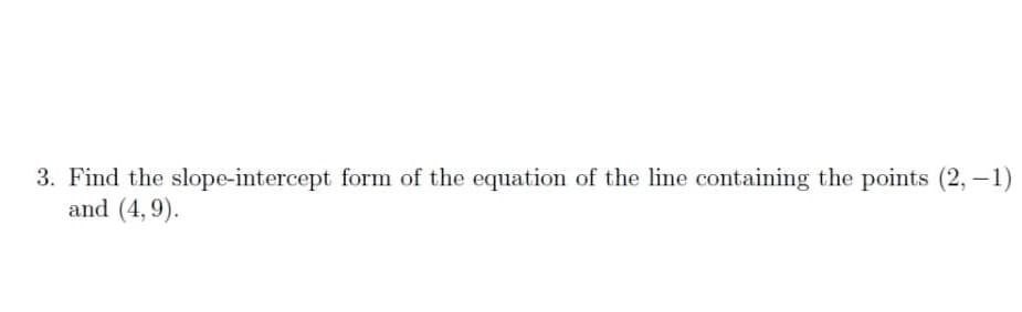 3. Find the slope-intercept form of the equation of the line containing the points (2,-1)
and (4, 9).
