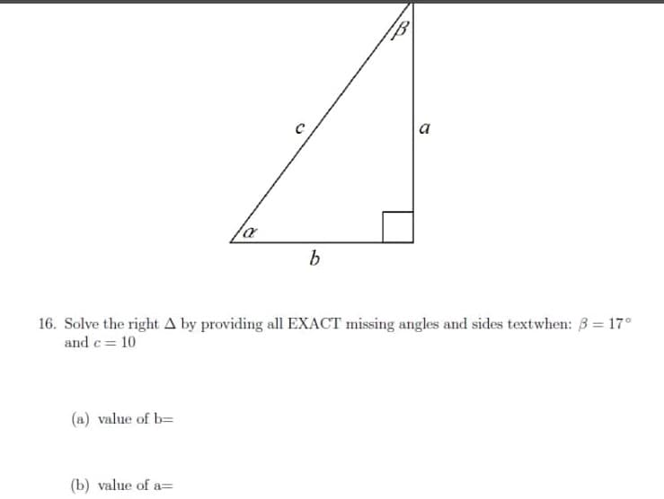 a
b
16. Solve the right A by providing all EXACT missing angles and sides textwhen: 3 = 17°
and c = 10
(a) value of b=
(b) value of a=
