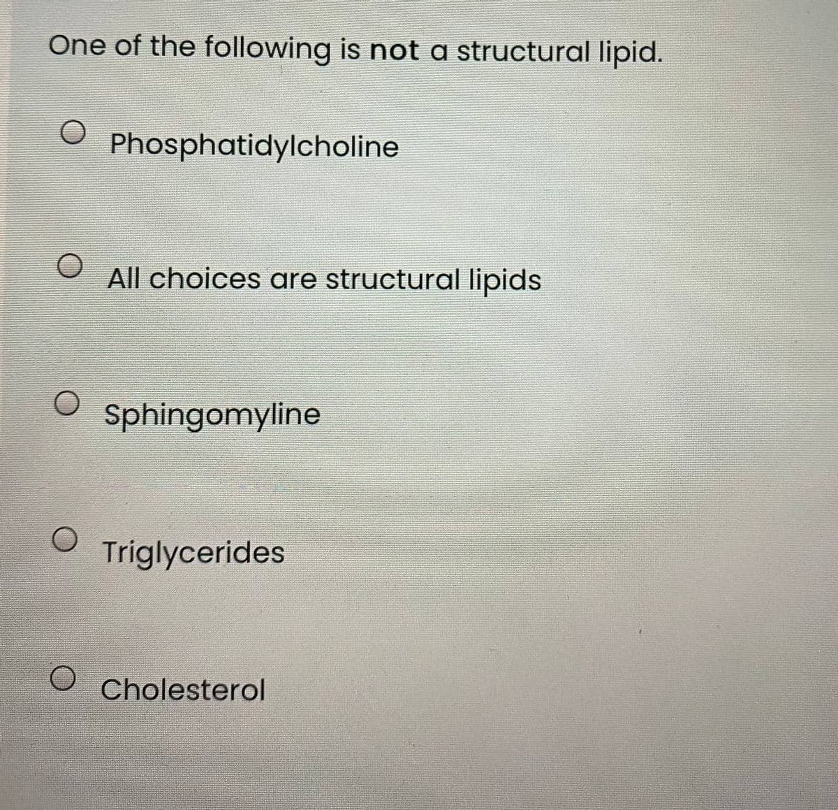 One of the following is not a structural lipid.
Phosphatidylcholine
All choices are structural lipids
Sphingomyline
Triglycerides
Cholesterol
