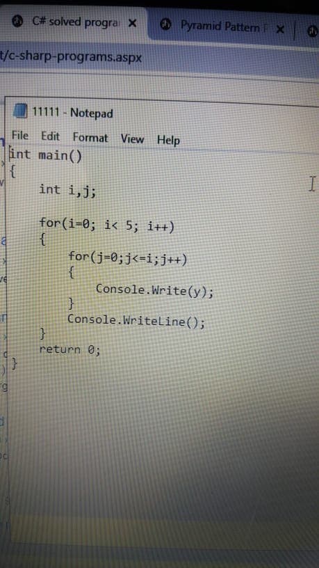 O C# solved progra X
Pyramid Pattern FX
t/c-sharp-programs.aspx
11111 - Notepad
File Edit Format View Help
int main()
int i,j;
for(i=0; i< 5; i++)
for(j=0;j<=i;j++)
Console.Write(y);
Console.Writeline();
return 0;
