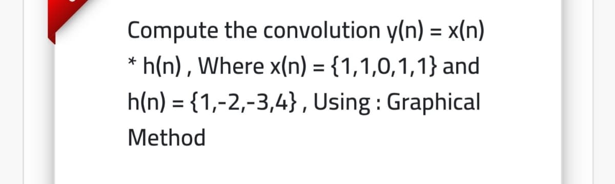 Compute the convolution y(n) = x(n)
* h(n) , Where x(n) = {1,1,0,1,1} and
h(n) = {1,-2,-3,4}, Using : Graphical
Method
