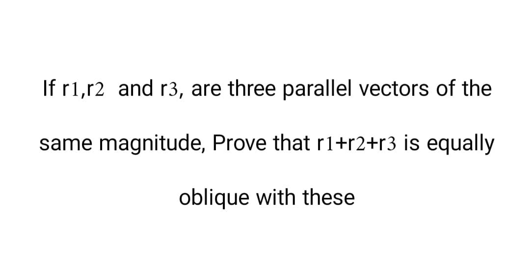 If r1,r2 and r3, are three parallel vectors of the
same magnitude, Prove that r1+r2+r3 is equally
oblique with these
