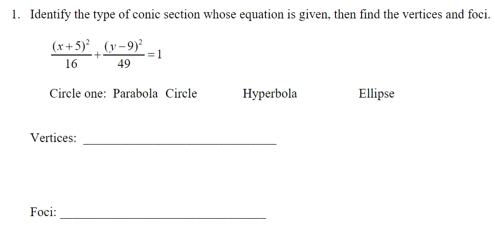 1. Identify the type of conic section whose equation is given, then find the vertices and foci.
(x+5)° (y-9)²
= 1
49
16
Circle one: Parabola Circle
Нуperbola
Ellipse
Vertices:
Foci:
