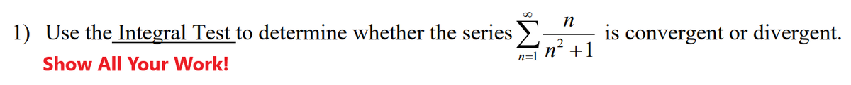 ∞o
1) Use the Integral Test to determine whether the series
Show All Your Work!
n=1
n
2
n² +1
is convergent or divergent.