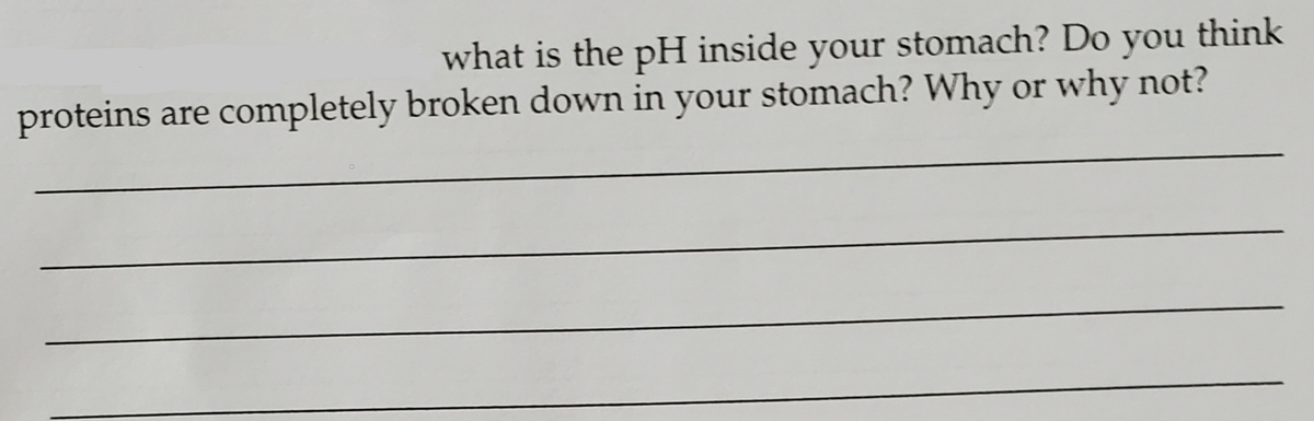 what is the pH inside your stomach? Do you think
proteins are completely broken down in your stomach? Why or why not?
