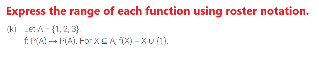 Express the range of each function using roster notation.
(k) Let A = {1, 2, 3).
f: P(A) → P(A). For X ≤ A, f(X) = X U {1}.