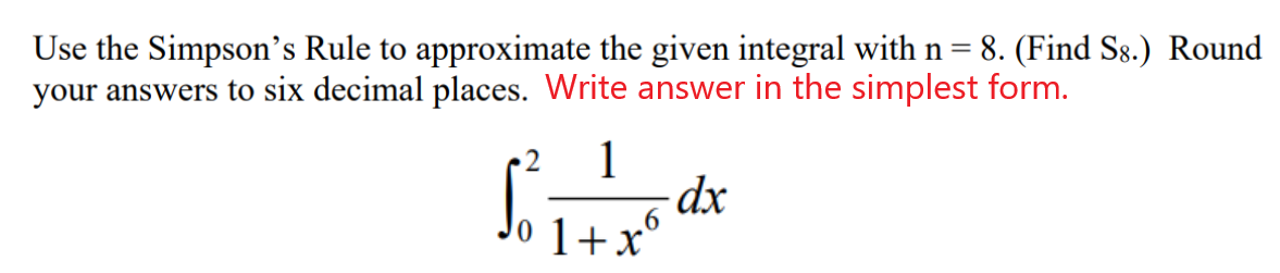 Use the Simpson’s Rule to approximate the given integral with n= 8. (Find S8.) Round
your answers to six decimal places. Write answer in the simplest form.
2
1
Jo 1+x°
