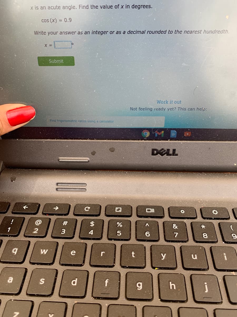 x is an acute angle. Find the value of x in degrees.
cos (x) = 0.9
Write your answer as an integer or as a decimal rounded to the nearest hundredth.
X =
Submit
Work it out
Not feeling ready yet? This can help:
Find trigonometric ratios using a calculator
DELL
@
#
%$4
1
3
4
6.
W
e
y
a
g
* 00
