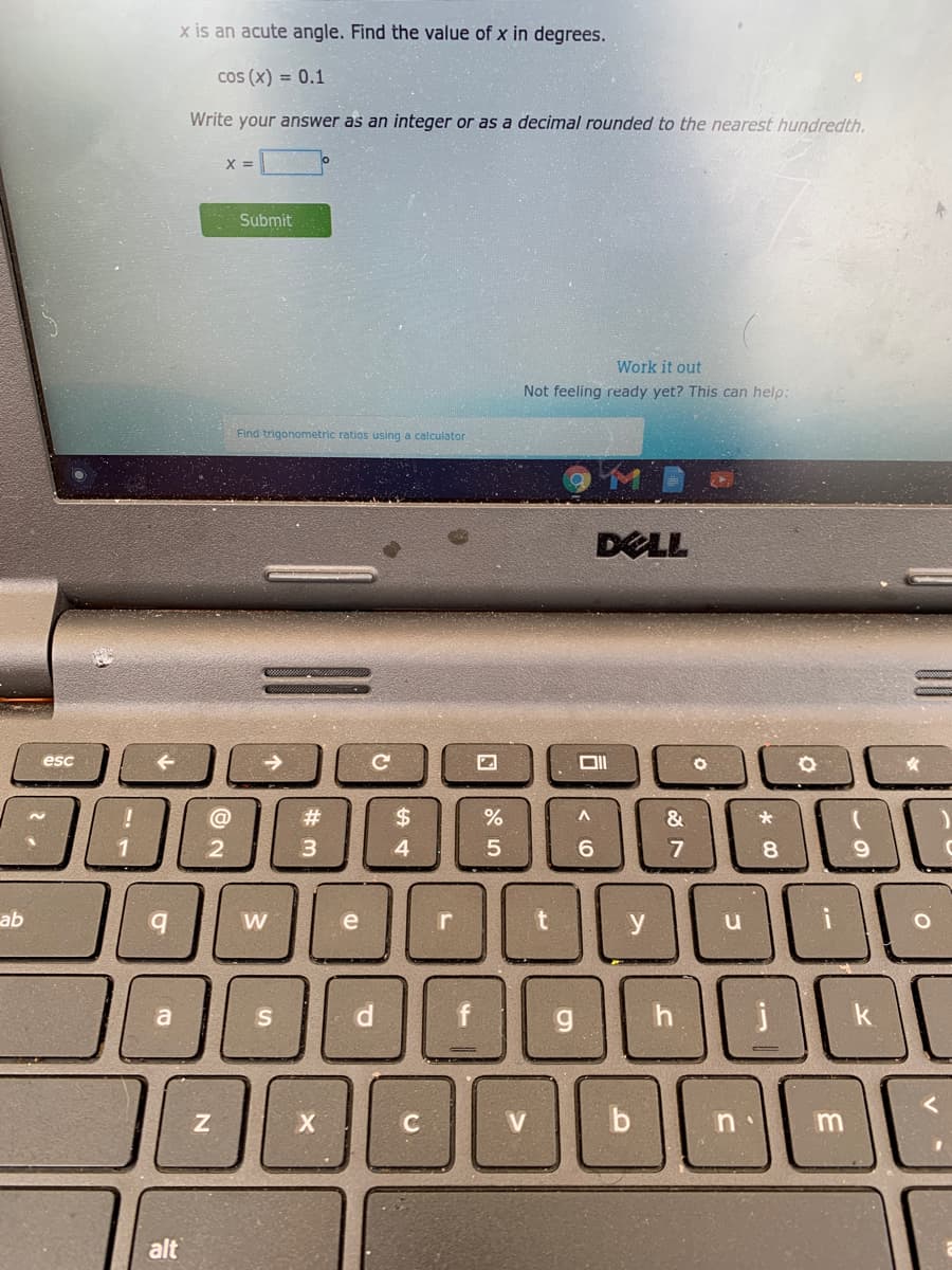 x is an acute angle. Find the value of x in degrees.
cos (x) = 0.1
Write your answer as an integer or as a decimal rounded to the nearest hundredth.
Submit
Work it out
Not feeling ready yet? This can help:
Find trigonometric ratios using a calculator
DELL
esc
->
@
23
24
2.
3
6.
7
8.
ab
b.
W
e
r
y
d
h.
k
b
alt
C.
O >
