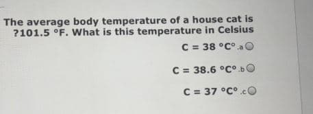 The average body temperature of a house cat is
?101.5 °F. What is this temperature in Celsius
C = 38 °C°.a O
C = 38.6 °C° bO
C = 37 °C°.cO
