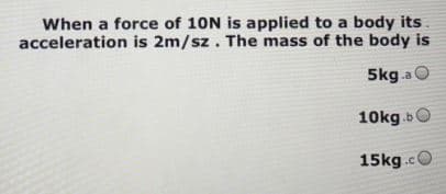 When a force of 10N is applied to a body its
acceleration is 2m/sz. The mass of the body is
5kg.a O
10kg.b0
15kg.cO
