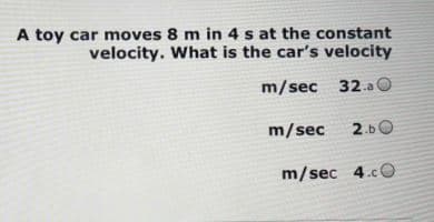 A toy car moves 8 m in 4 s at the constant
velocity. What is the car's velocity
m/sec 32.a
m/sec
2.b0
m/sec 4.cO

