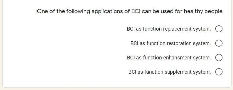 :One of the following applications of BCI can be used for healthy people
BCI as function replacement system.
BCI as function restoration system.
BCI as function enhansment system.
BCI as function supplement system.
