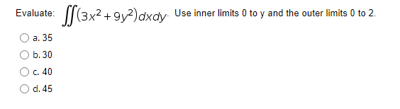 |(3x2 + 9y?)dxdy Use inner limits 0 to y and the outer limits 0 to 2.
Evaluate:
а. 35
b. 30
C. 40
O d. 45
