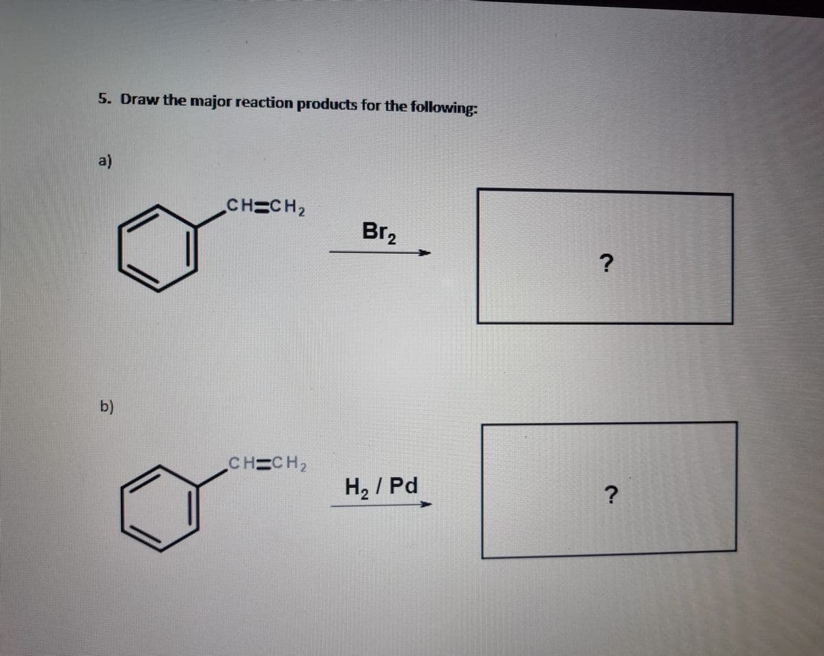 5. Oraw the major reaction products for the following:
a)
CH=CH2
Br2
b)
CHECH2
H2 / Pd
