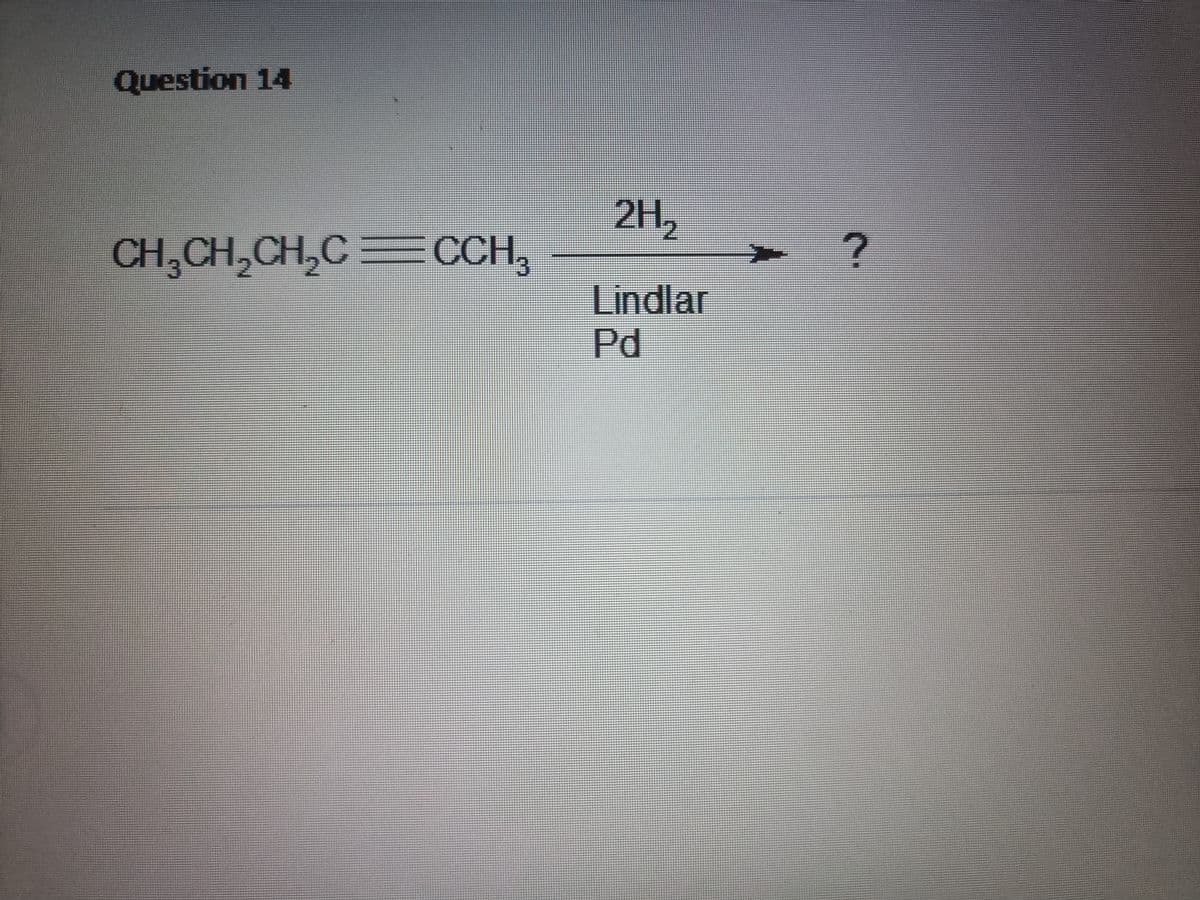 Question 14
2H,
CH,CH,CH,C= CCH,
Lindlar
Pd
