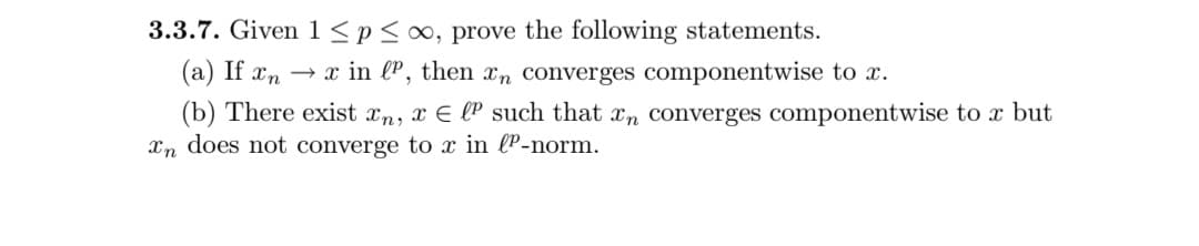 3.3.7. Given 1<p<∞, prove the following statements.
(a) If xn → x in lP, then x, converges componentwise to x.
(b) There exist xn, x E lP such that xn converges componentwise to x but
Xn does not converge to x in lP-norm.
