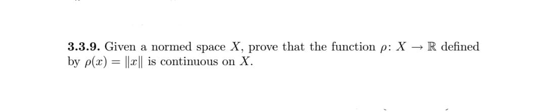 3.3.9. Given a normed space X, prove that the function p: X → R defined
by p(x) = ||x|| is continuous on X.
