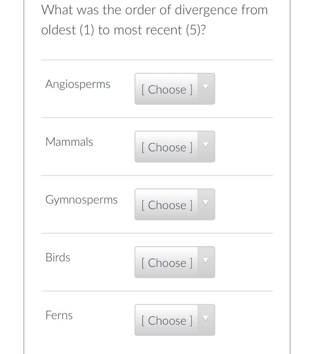 What was the order of divergence from
oldest (1) to most recent (5)?
Angiosperms
Mammals
Gymnosperms
Birds
Ferns
[Choose ]
[Choose]
[Choose ]
[Choose ]
[Choose ]