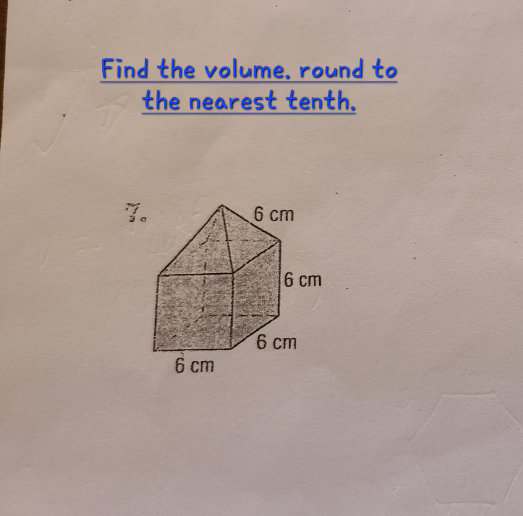 Find the volume, round to
the nearest tenth.
7.
6 cm
6 cm
6 cm
6 cm