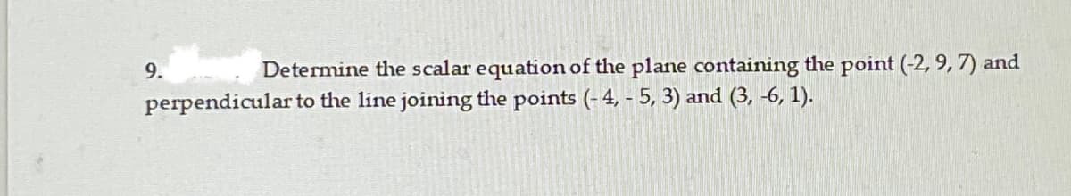 Determine the scalar equation of the plane containing the point (-2, 9, 7) and
9.
perpendicular to the line joining the points (-4,- 5, 3) and (3, -6, 1).