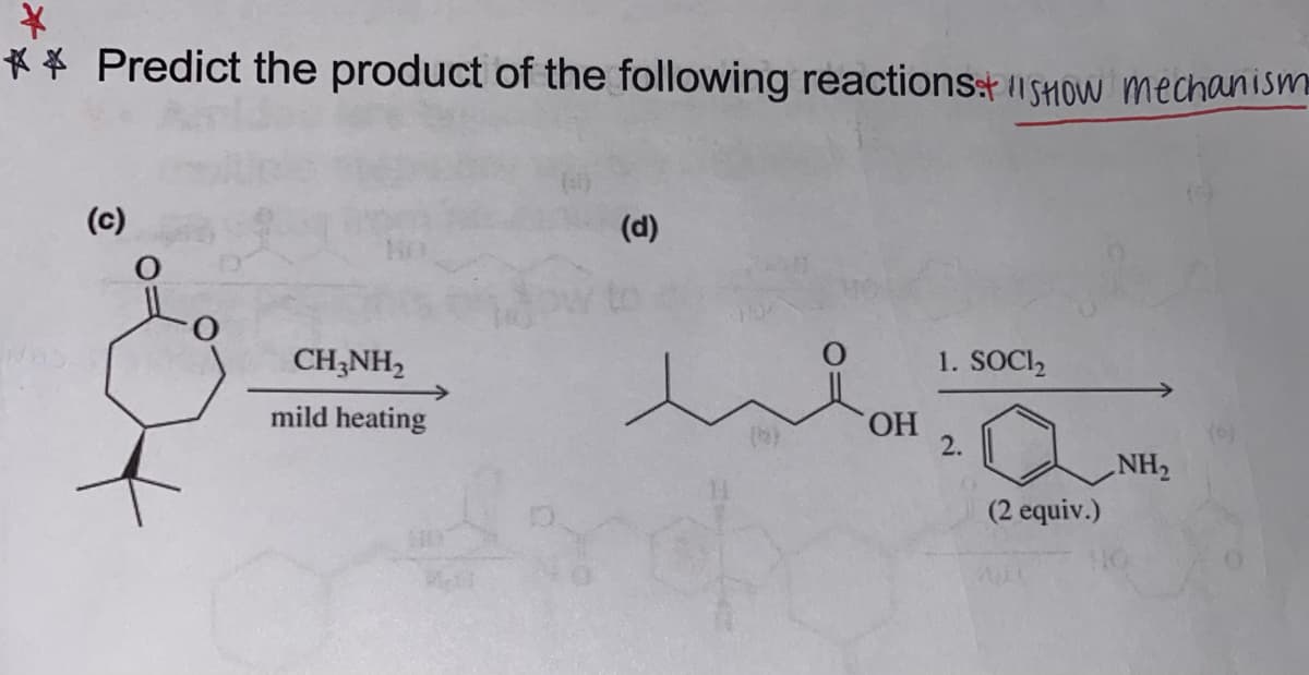*
** Predict the product of the following reactions:+SHOW mechanism
(c)
&
CH3NH₂
mild heating
(d)
m
OH
1. SOCI₂
2.
(2 equiv.)
NH₂