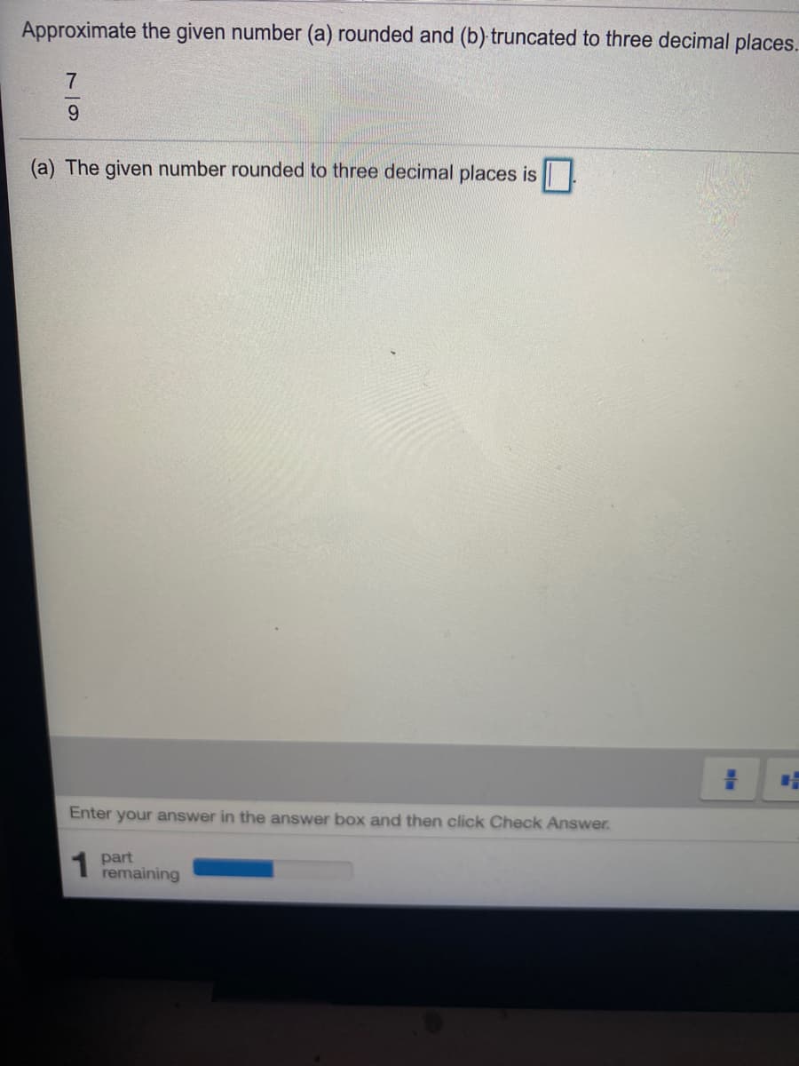Approximate the given number (a) rounded and (b) truncated to three decimal places.
7
9.
(a) The given number rounded to three decimal places is |!
Enter your answer in the answer box and then click Check Answer.
1 part
remaining

