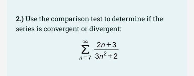 2.) Use the comparison test to determine if the
series is convergent or divergent:
2n+3
Σ
3n?+2
n=7 3n2+2
