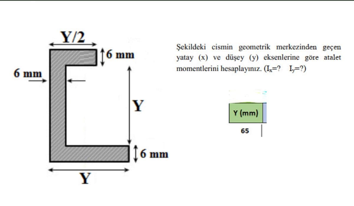 Y/2
Şekildeki cismin geometrik merkezinden geçen
yatay (x) ve düşey (y) eksenlerine göre atalet
momentlerini hesaplayınız. (Iş=? I=?)
6 mm
6 mm
Y
Y (mm)
65
6 mm
Y
