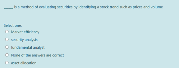 is a method of evaluating securities by identifying a stock trend such as prices and volume
Select one:
O Market efficiency
O security analysis
O fundamental analyst
None of the answers are correct
asset allocation
