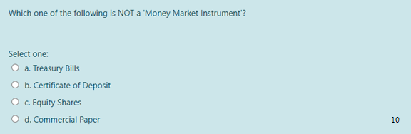 Which one of the following is NOT a 'Money Market Instrument?
Select one:
O a. Treasury Bills
O b. Certificate of Deposit
O c. Equity Shares
O d. Commercial Paper
10
