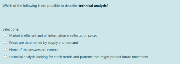 Which of the following is not possible to describe technical analysis?
Select one:
O Market is efficient and all information is reflected in prices
O Prices are determined by supply and demand
O None of the answers are correct
O technical analysis looking for stock trends and patterns that might predict future movement
