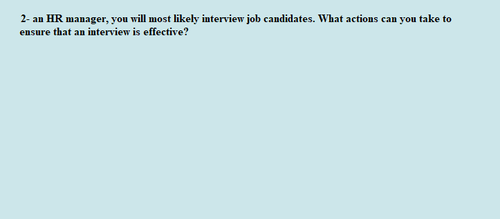 2- an HR manager, you will most likely interview job candidates. What actions can you take to
ensure that an interview is effective?
