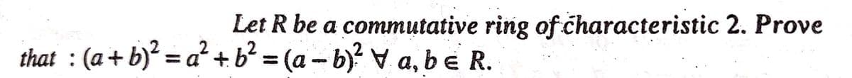 Let R be a commutative ring of characteristic 2. Prove
that : (a+b)? = a² + b? = (a - b)? v a, b e R.
