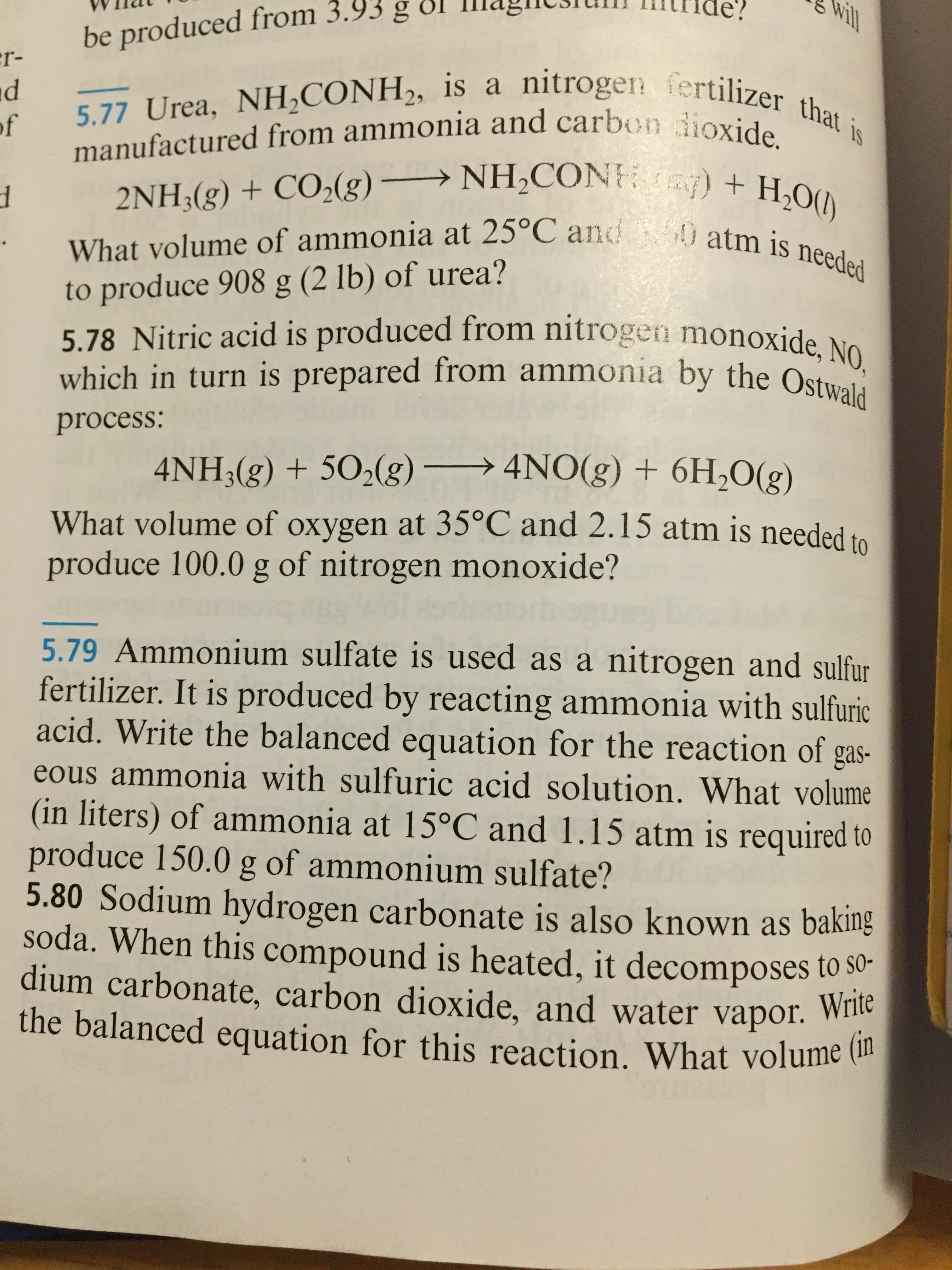 5.78 Nitric acid is produced from nitrogen monoxide No
which in turn is prepared from ammonia by the Ostwald
process:
4NH3(g) + 502(g) → 4NO(g) + 6H,0(g)
What volume of oxygen at 35°C and 2.15 atm is needed to
produce 100.0 g of nitrogen monoxide?
