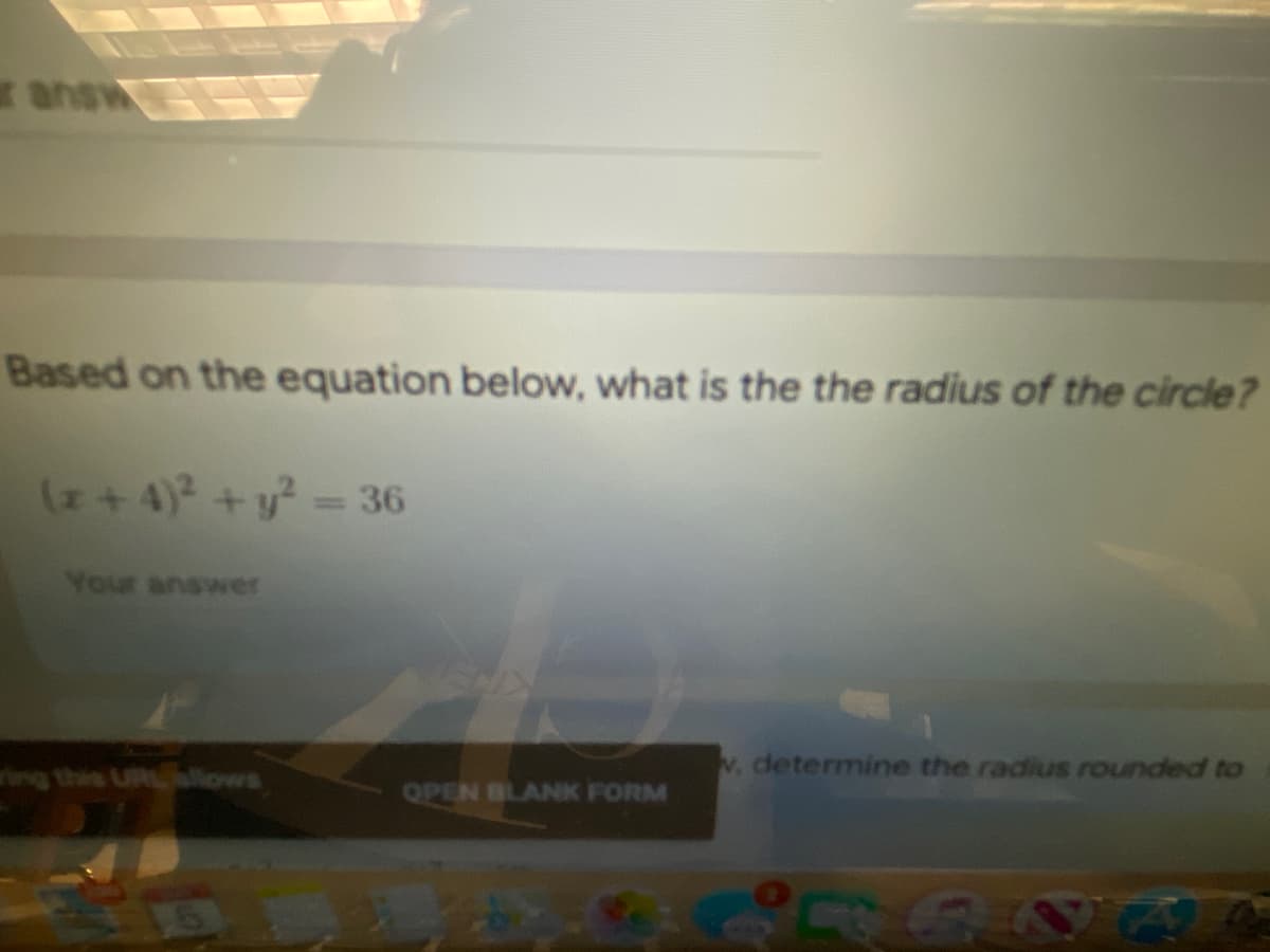 answ
Based on the equation below, what is the the radius of the circle?
(z+4) +y?-36
Your answer
wv, determine the radius rounded to
ng this URllows
OPEN BLANK FORM
15
52NU
