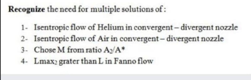 Recognize the need for multiple solutions of :
1- Isentropic flow of Helium in convergent- divergent nozzle
2- Isentropic flow of Air in convergent- divergent nozzle
3- Chose M from ratio A2/A*
4- Lmax2 grater than L in Fanno flow
