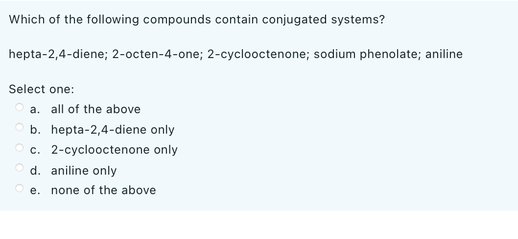 Which of the following compounds contain conjugated systems?
hepta-2,4-diene; 2-octen-4-one; 2-cyclooctenone; sodium phenolate; aniline
Select one:
a. all of the above
b. hepta-2,4-diene only
c. 2-cyclooctenone only
d. aniline only
e.
none of the above