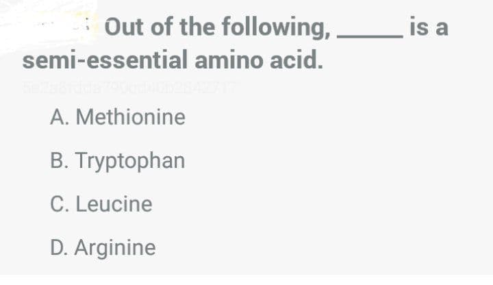 : Out of the following,,
is a
semi-essential amino acid.
A. Methionine
B. Tryptophan
C. Leucine
D. Arginine
