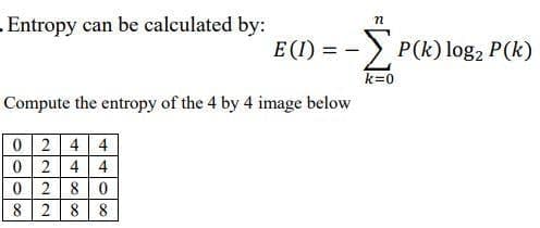 - Entropy can be calculated by:
E (I)
-) P(k) log, P(k)
k=0
Compute the entropy of the 4 by 4 image below
0 24 4
0 24 4
028|0
8 288
