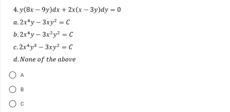 4. y(8x – 9y)dx + 2x(x – 3y)dy = 0
а. 2x^у — Зху? — С
b. 2x*y – 3x²y? = C
|
c. 2x*y3 – 3xy? = C
d. None of the above
O A
В
Ос
