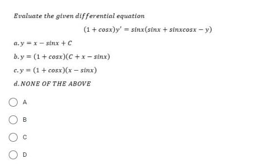 Evaluate the given differential equation
(1+ cosx)y' = sinx(sinx + sinxcosx - y)
a. y = x - sinx +c
b.y = (1+ cosx)(C +x- sinx)
c.y = (1 + cosx)(x- sinx)
d. NONE OF THE ABOVE
O A
B
