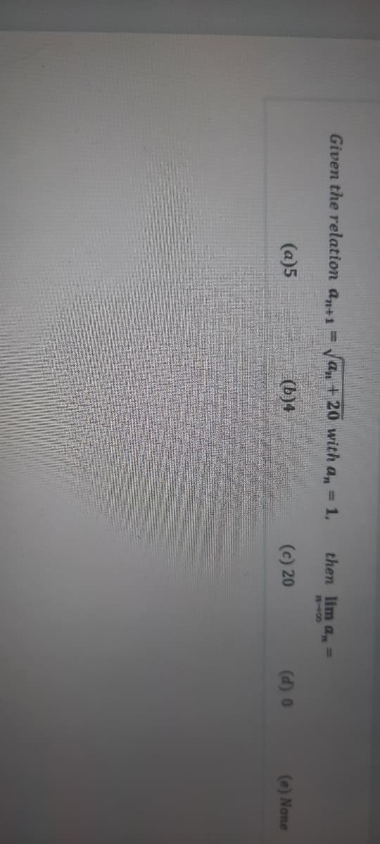 Given the relation an+i =
a, + 20 with a, = 1,
then lim a, =
7100
(a)5
(b)4
(c) 20
(d) 0
(0) None
