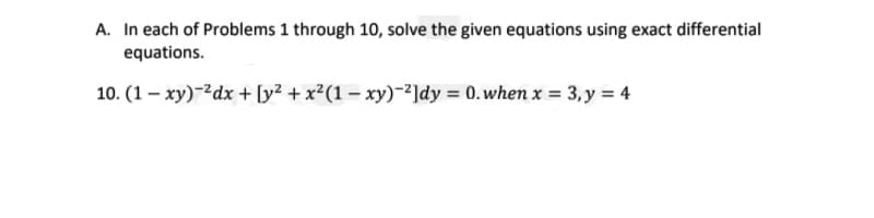 A. In each of Problems 1 through 10, solve the given equations using exact differential
equations.
10. (1 – xy)-2dx + [y² + x²(1 – xy)-2]dy = 0.when x = 3,y = 4
