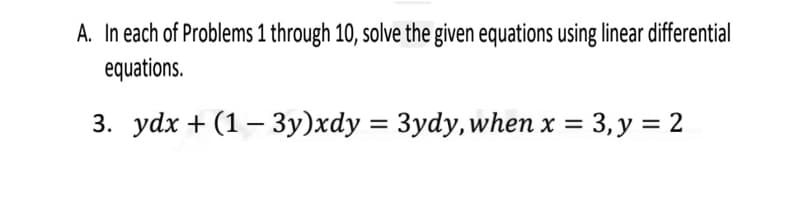 A. In each of Problems 1 through 10, solve the given equations using linear differential
equations.
3. ydx + (1 — Зу)xdy %3D Зydy, when x %3D
3, у %3D 2
