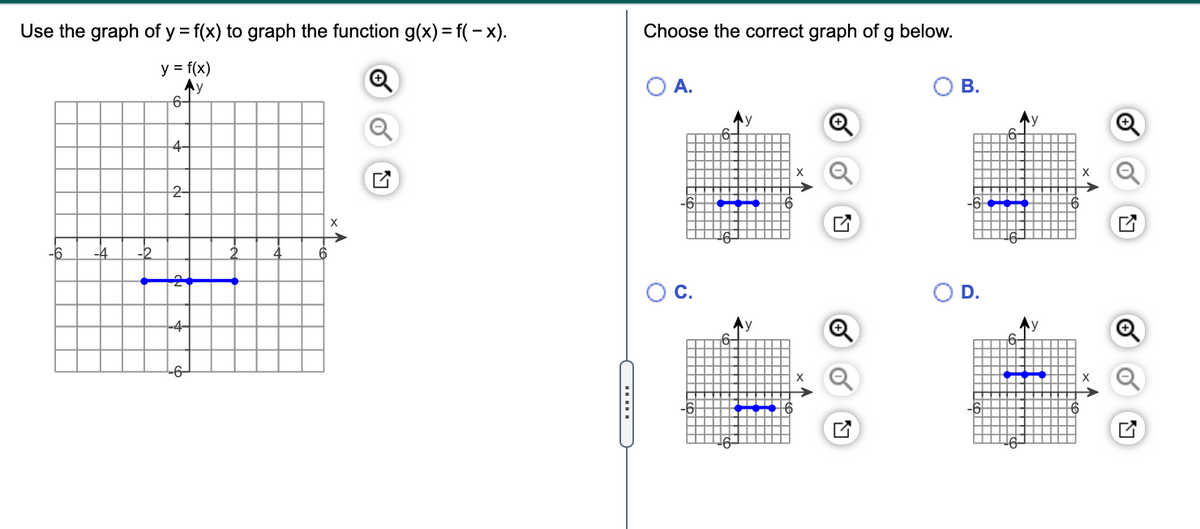 Use the graph of y = f(x) to graph the function g(x) = f( – x).
Choose the correct graph of g below.
y = f(x)
Ay
6-
O A.
В.
6-
4-
2-
X
С.
