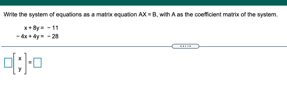 Write the system of equations as a matrix equation AX = B, with A as the coefficient matrix of the system.
x + 8y = - 11
- 4x + 4y = - 28
y
