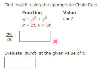 Find dw/dt using the appropriate Chain Rule.
Function
Value
w = x2 + y2
x = 2t, y = 5t
t = 2
dw
dt
Evaluate dw/dt at the given value of t.
