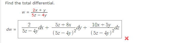 (5z - 4v)2
Find the total differential.
2x + y_
W =
5z -
- 4y
5z + 8x
dx +
5z – 4y
10х + 5у
dz
(5z – 4y)2
dw =
( 5z – 4v)2 -
