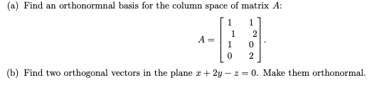 (a) Find an orthonormnal basis for the column space of matrix A:
1.
1
A =
2
(b) Find two orthogonal vectors in the plane z+ 2y – z = 0. Make them orthonormal.
